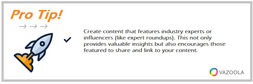 Create content that features industry experts or influencers (like expert roundups). This not only provides valuable insights but also encourages those featured to share and link to your content.