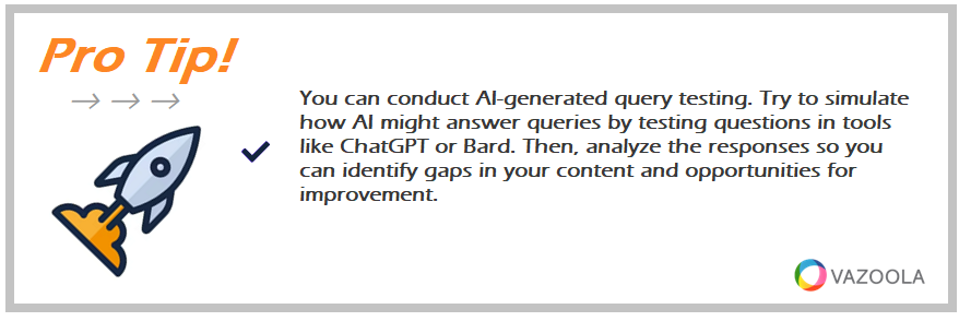 You can conduct AI-generated query testing. Try to simulate how AI might answer queries by testing questions in tools like ChatGPT or Bard. Then, analyze the responses so you can identify gaps in your content and opportunities for improvement.