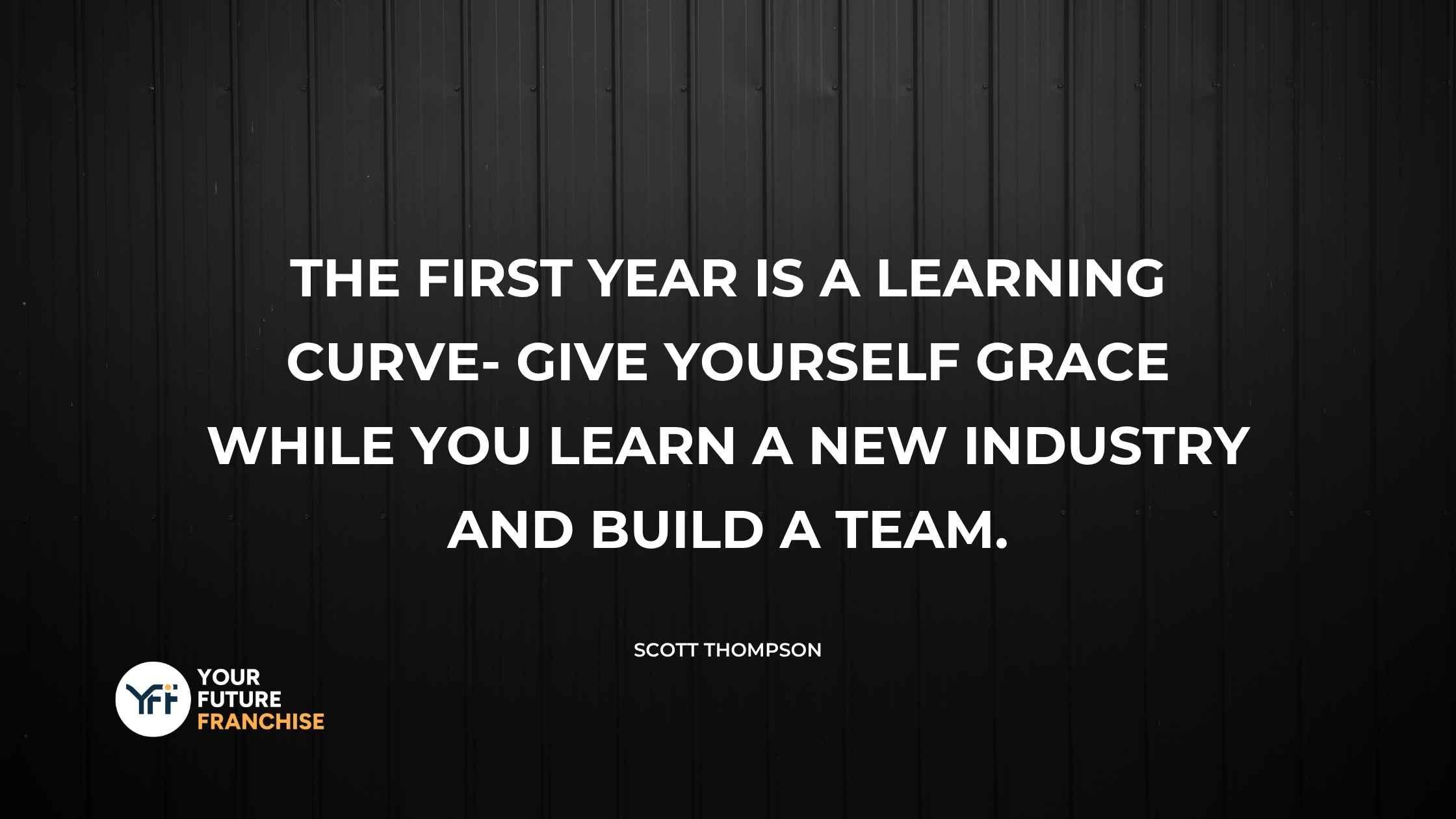 Quote: The first year is a learning curve- give yourself grace while you learn a new industry and build a team.