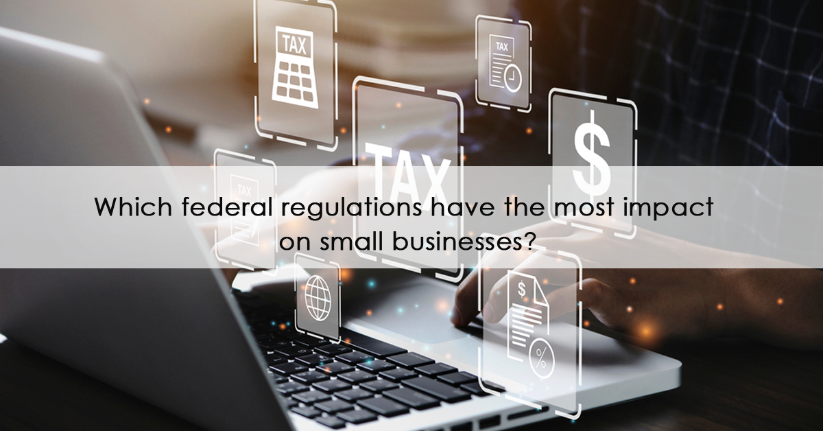 Which regulations have the most impact on small businesses on the federal level ?