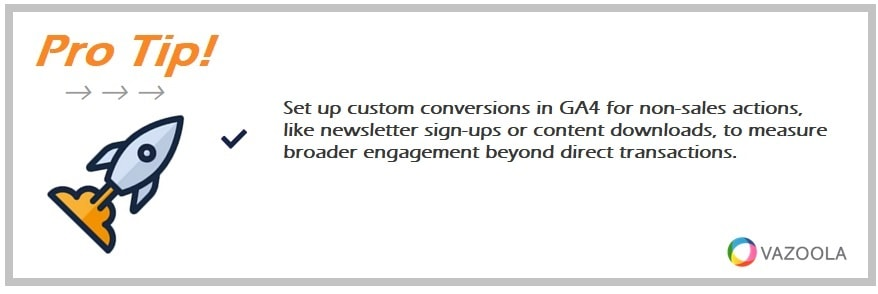 Set up custom conversions in GA4 for non-sales actions, like newsletter sign-ups or content downloads, to measure broader engagement beyond direct transactions.