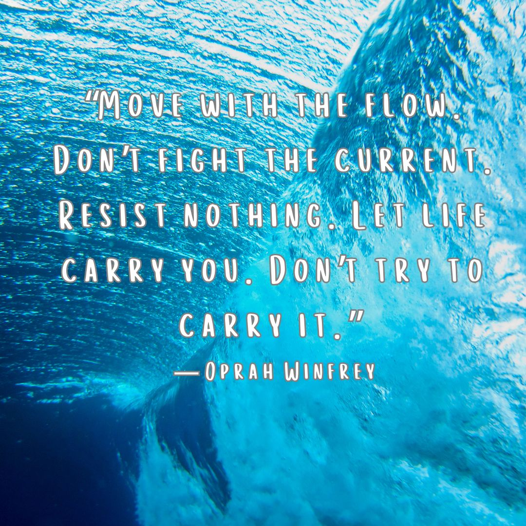 Quote “Move with the flow. Don’t fight the current. Resist nothing. Let life carry you. Don’t try to carry it.” — Oprah Winfrey