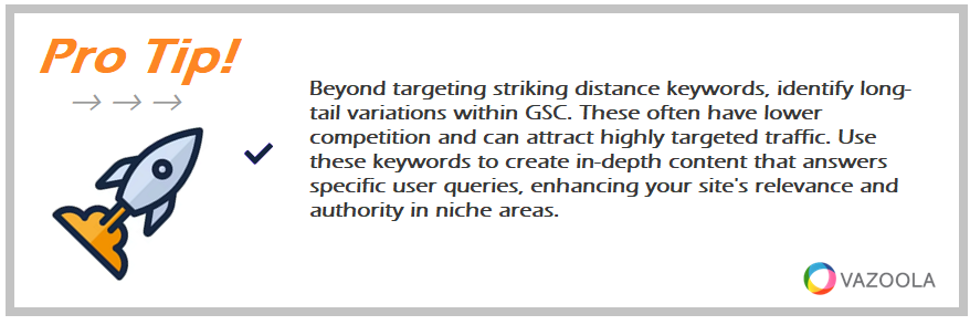 Beyond targeting striking distance keywords, identify long-tail variations within GSC. These often have lower competition and can attract highly targeted traffic. Use these keywords to create in-depth content that answers specific user queries, enhancing your site's relevance and authority in niche areas