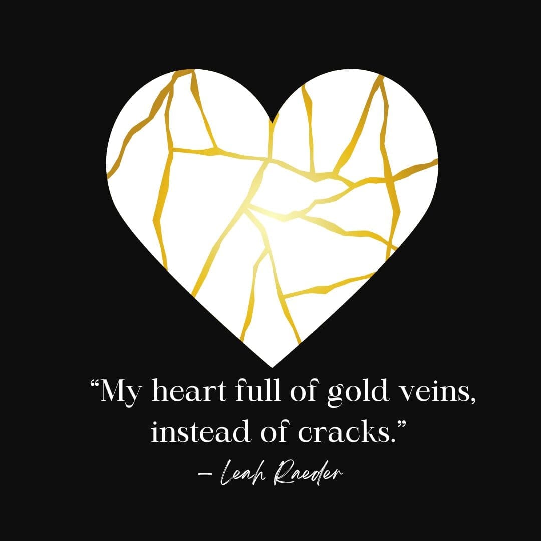 "My heart full gold veins, instead of cracks." Leah Raeder