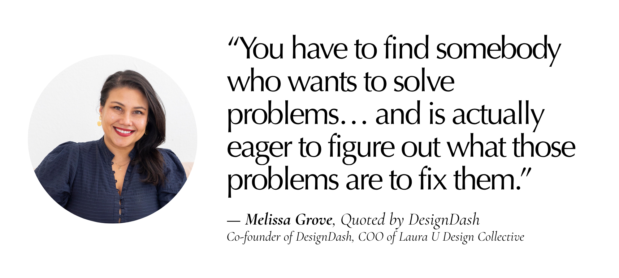 “You have to find somebody who wants to solve problems… and is actually eager to figure out what those problems are to fix them.” — Melissa Grove, Quoted by DesignDash