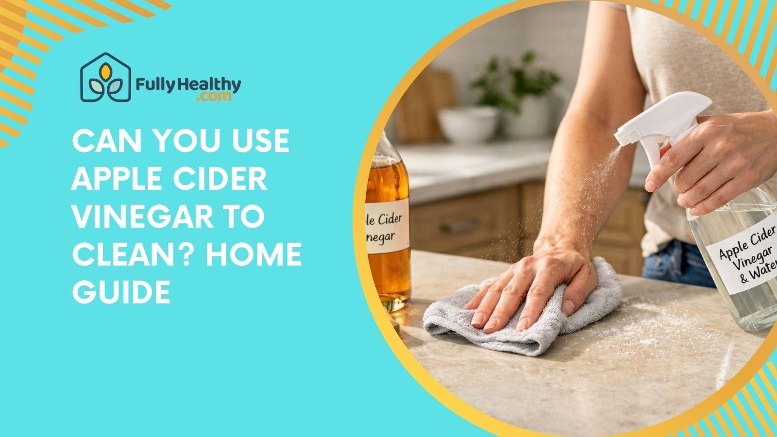 Can You Use Apple Cider Vinegar To Clean? Home Guide