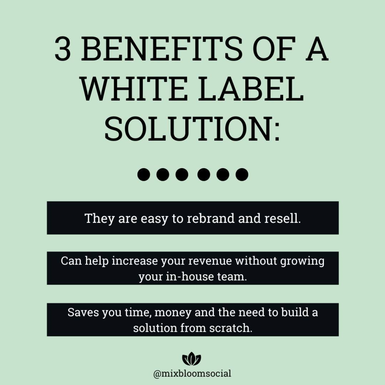 3 benefits of a white label solution: They are easy to rebrand and resell. Can help increase your revenue without growing your in-house team. Saves you time, money and the need to build a solution from scratch.