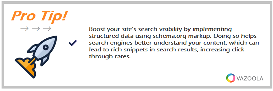 Boost your site’s search visibility by implementing structured data using schema.org markup. Doing so helps search engines better understand your content, which can lead to rich snippets in search results, increasing click-through rates. 