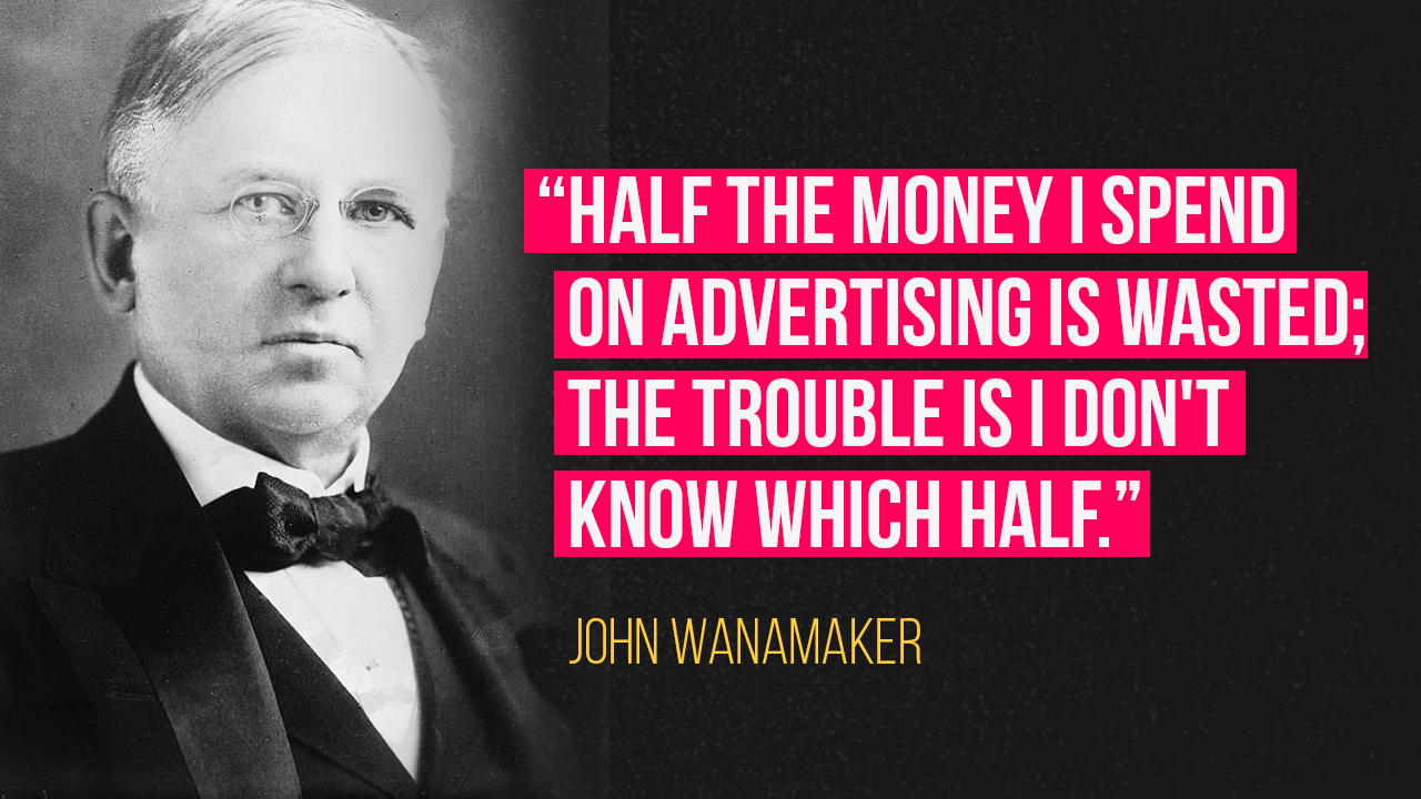 John Wanamaker quote on advertising: “Half the money I spend on advertising is wasted; the trouble is I don't know which half.” 