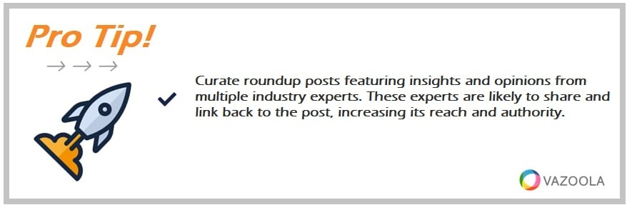 Curate roundup posts featuring insights and opinions from multiple industry experts. These experts are likely to share and link back to the post, increasing its reach and authority.