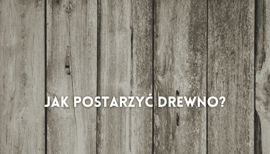 Jak postarzyć drewno
