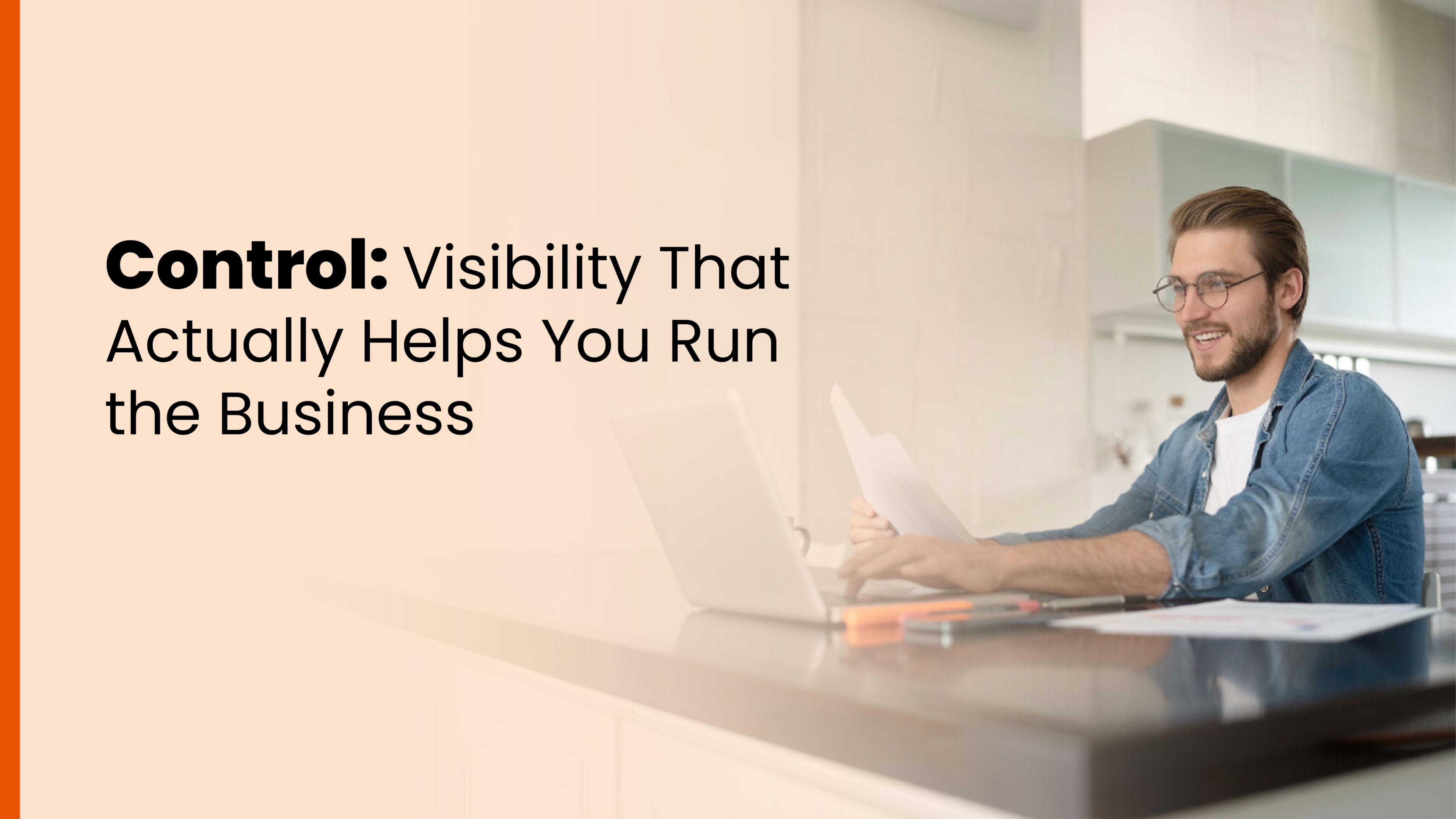 Smiling man reviewing papers at a laptop with text that reads, “Control: Visibility That Actually Helps You Run the Business.”