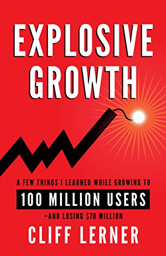 Explosive Growth: A Few Things I Learned While Growing To 100 Million Users - And Losing $78 Million by Cliff Lerner