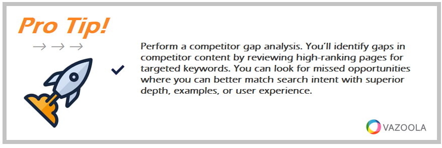 Perform a competitor gap analysis. You’ll identify gaps in competitor content by reviewing high-ranking pages for targeted keywords. You can look for missed opportunities where you can better match search intent with superior depth, examples, or user experience.