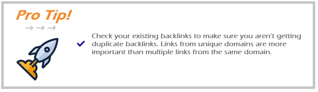 pro tip with rocket ship icon - see your existing backlinks to make sure you aren't getting duplicate backlinks. Links from unique domains are more important than multiple links from the same domain.